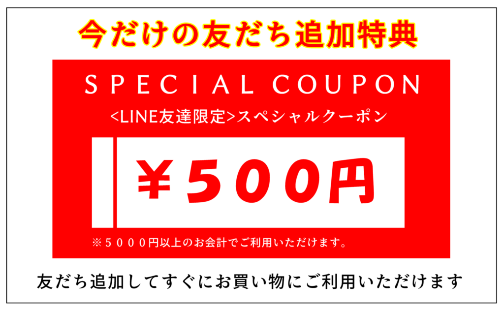 今だけの友だち追加特典、5000円以上で使える500円OFFクーポンプレゼント！友だち追加してすぐにお買い物にご利用いただけます。