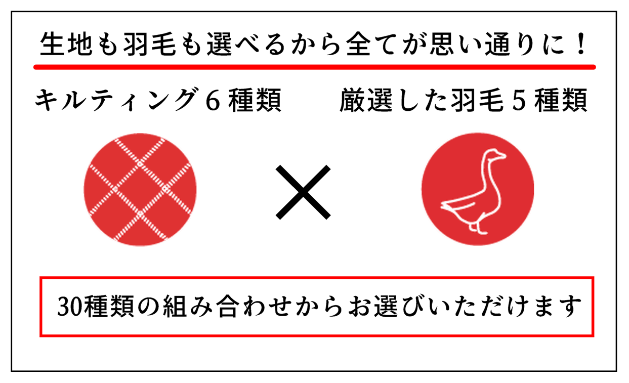 生地も羽毛も選べるから全てが思い通りに!キルティング6種類×厳選した羽毛5種類、30種類の組み合わせからお選びいただけます。